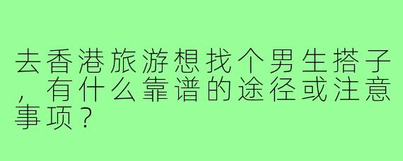 去香港旅游想找个男生搭子，有什么靠谱的途径或注意事项？