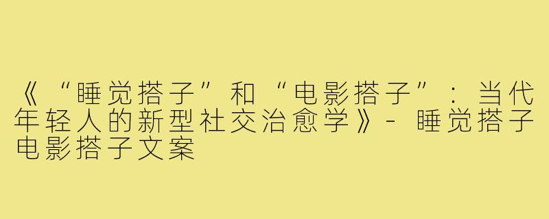 《“睡觉搭子”和“电影搭子”:当代年轻人的新型社交治愈学》-睡觉搭子电影搭子文案