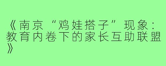 《南京“鸡娃搭子”现象：教育内卷下的家长互助联盟》