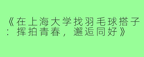 《在上海大学找羽毛球搭子:挥拍青春,邂逅同好》