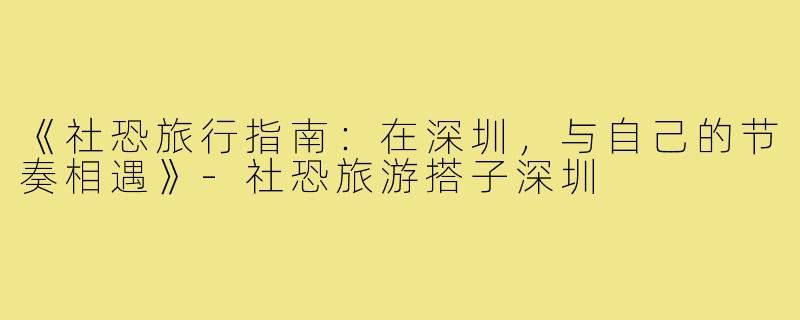 《社恐旅行指南：在深圳，与自己的节奏相遇》-社恐旅游搭子深圳