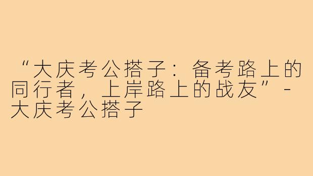 “大庆考公搭子：备考路上的同行者，上岸路上的战友”-大庆考公搭子