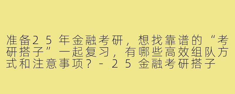 准备25年金融考研，想找靠谱的“考研搭子”一起复习，有哪些高效组队方式和注意事项？-25金融考研搭子
