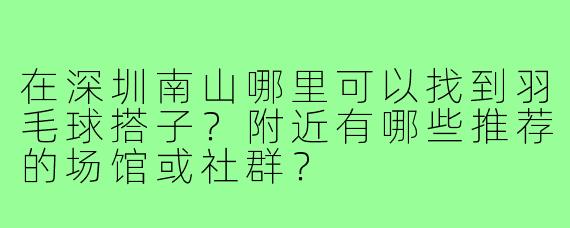 在深圳南山哪里可以找到羽毛球搭子？附近有哪些推荐的场馆或社群？