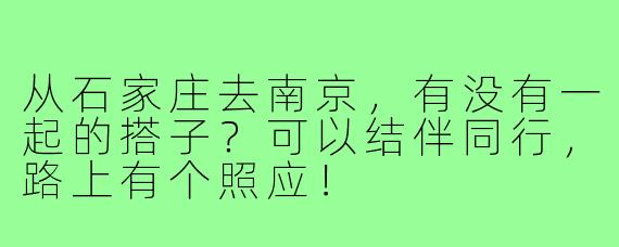 从石家庄去南京，有没有一起的搭子？可以结伴同行，路上有个照应！