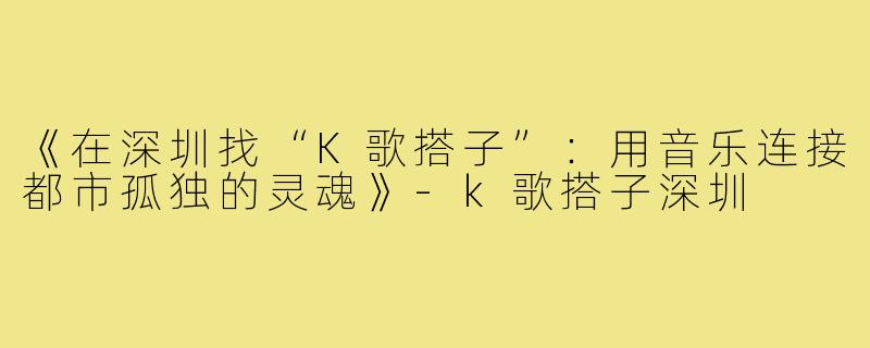 《在深圳找“K歌搭子”：用音乐连接都市孤独的灵魂》