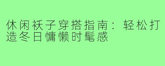 休闲袄子穿搭指南：轻松打造冬日慵懒时髦感