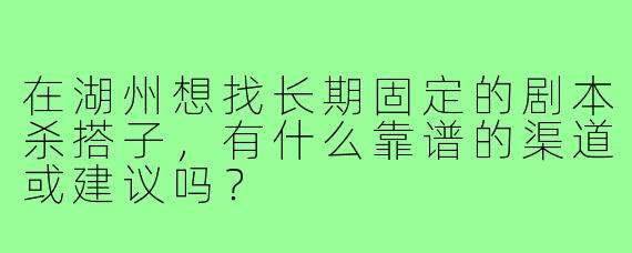 在湖州想找长期固定的剧本杀搭子,有什么靠谱的渠道或建议吗?