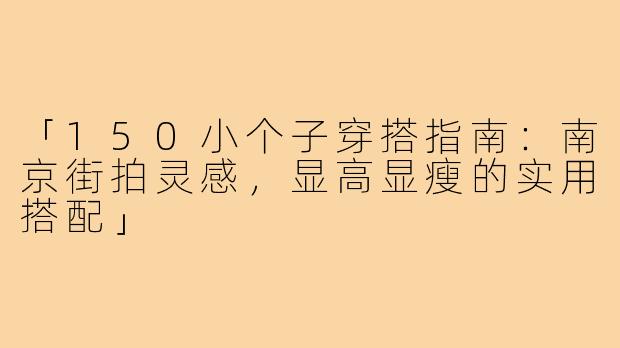 「150小个子穿搭指南：南京街拍灵感，显高显瘦的实用搭配」