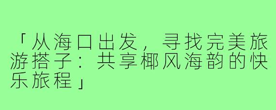 「从海口出发，寻找完美旅游搭子：共享椰风海韵的快乐旅程」