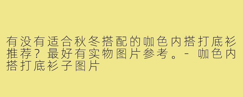 有没有适合秋冬搭配的咖色内搭打底衫推荐?最好有实物图片参考。-咖色内搭打底衫子图片