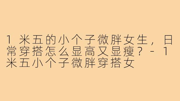 1米五的小个子微胖女生，日常穿搭怎么显高又显瘦？-1米五小个子微胖穿搭女