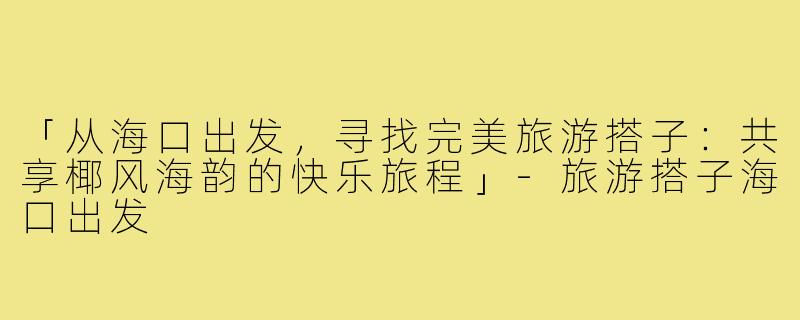 「从海口出发，寻找完美旅游搭子：共享椰风海韵的快乐旅程」-旅游搭子海口出发