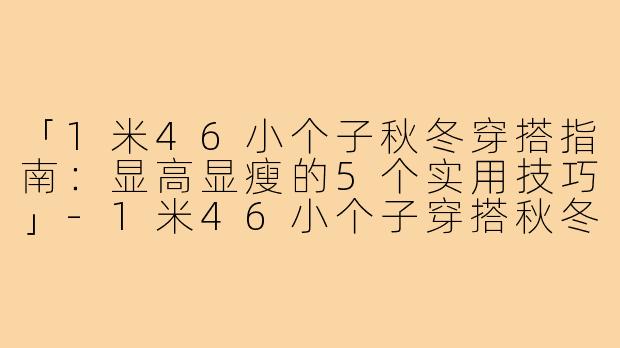 「1米46小个子秋冬穿搭指南:显高显瘦的5个实用技巧」-1米46小个子穿搭秋冬
