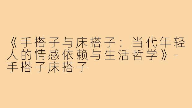 《手搭子与床搭子：当代年轻人的情感依赖与生活哲学》-手搭子床搭子