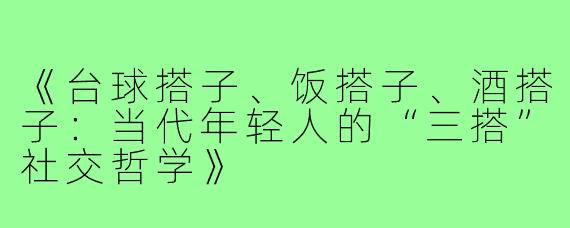 《台球搭子、饭搭子、酒搭子：当代年轻人的“三搭”社交哲学》