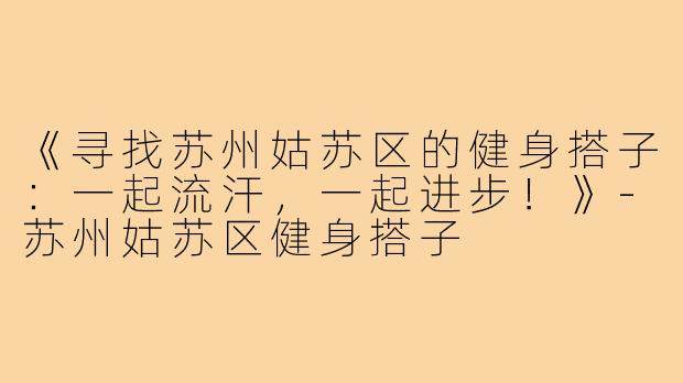 《寻找苏州姑苏区的健身搭子：一起流汗，一起进步！》-苏州姑苏区健身搭子