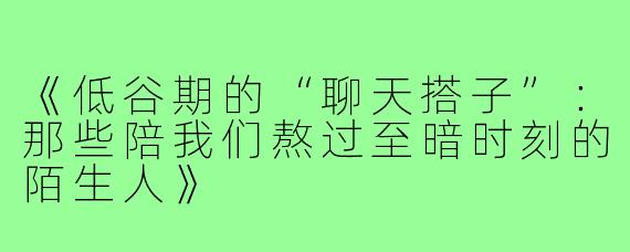 《低谷期的“聊天搭子”：那些陪我们熬过至暗时刻的陌生人》