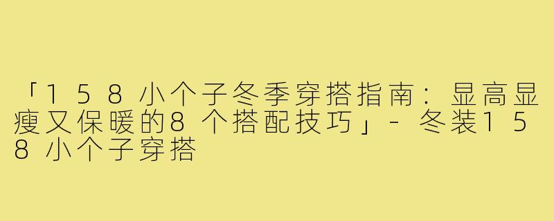 「158小个子冬季穿搭指南：显高显瘦又保暖的8个搭配技巧」-冬装158小个子穿搭