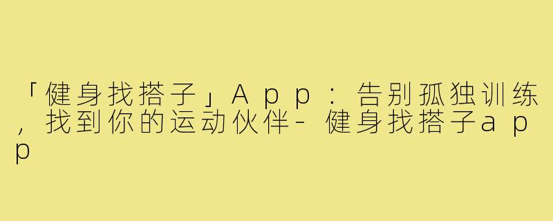 「健身找搭子」App：告别孤独训练，找到你的运动伙伴-健身找搭子app