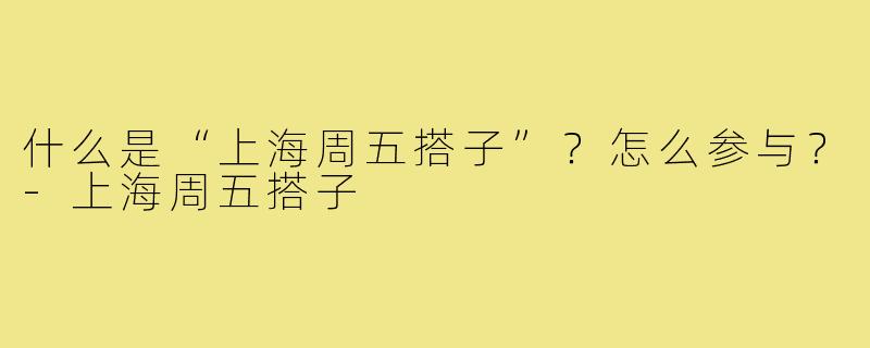 什么是“上海周五搭子”?怎么参与?-上海周五搭子
