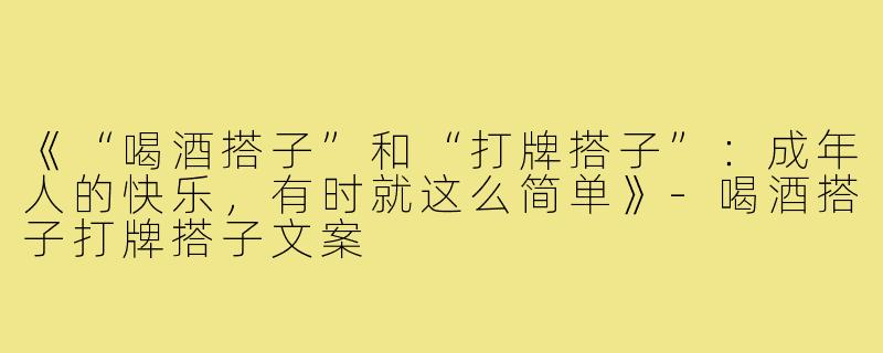 《“喝酒搭子”和“打牌搭子”:成年人的快乐,有时就这么简单》-喝酒搭子打牌搭子文案