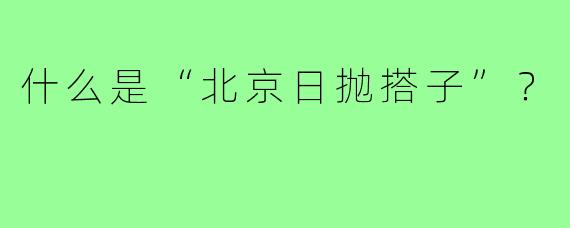 什么是“北京日抛搭子”？