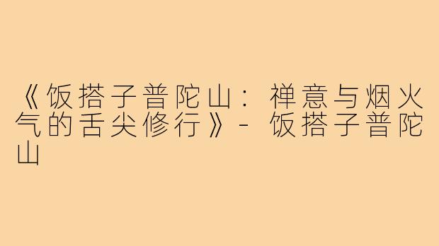 《饭搭子普陀山:禅意与烟火气的舌尖修行》-饭搭子普陀山
