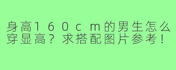 身高160cm的男生怎么穿显高?求搭配图片参考!