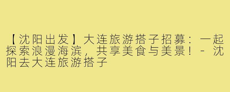 【沈阳出发】大连旅游搭子招募:一起探索浪漫海滨,共享美食与美景!-沈阳去大连旅游搭子