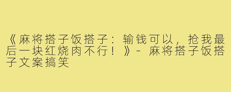 《麻将搭子饭搭子:输钱可以,抢我最后一块红烧肉不行!》-麻将搭子饭搭子文案搞笑