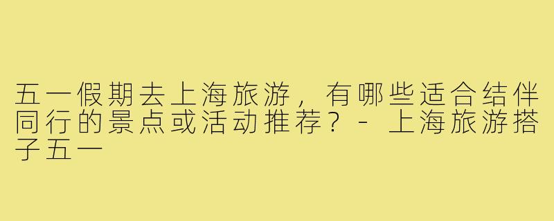 五一假期去上海旅游，有哪些适合结伴同行的景点或活动推荐？