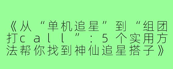 《从“单机追星”到“组团打call”：5个实用方法帮你找到神仙追星搭子》