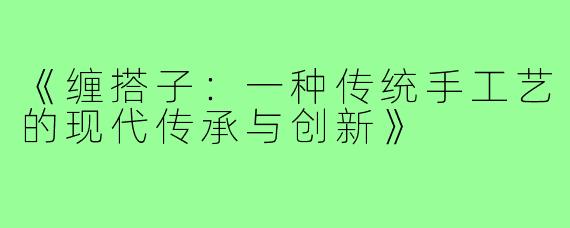 《缠搭子：一种传统手工艺的现代传承与创新》