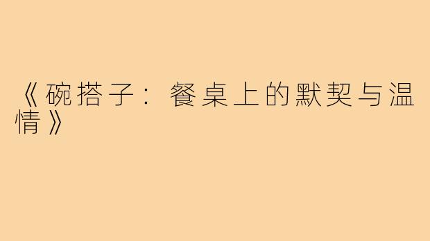 《碗搭子：餐桌上的默契与温情》