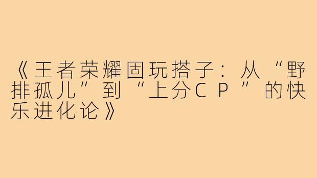 《王者荣耀固玩搭子：从“野排孤儿”到“上分CP”的快乐进化论》
