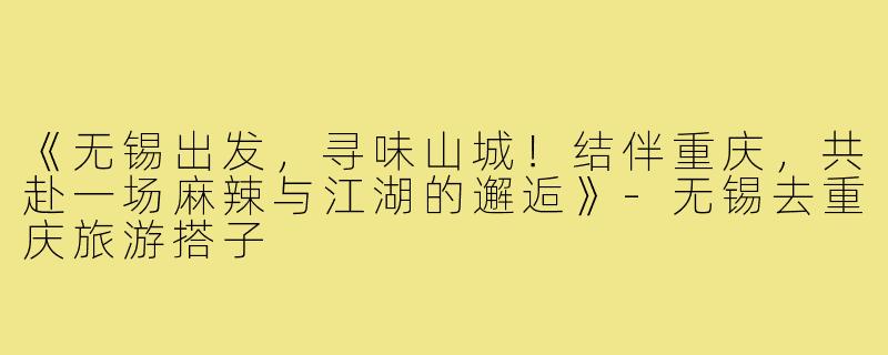 《无锡出发，寻味山城！结伴重庆，共赴一场麻辣与江湖的邂逅》-无锡去重庆旅游搭子