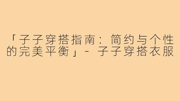 「子子穿搭指南：简约与个性的完美平衡」-子子穿搭衣服