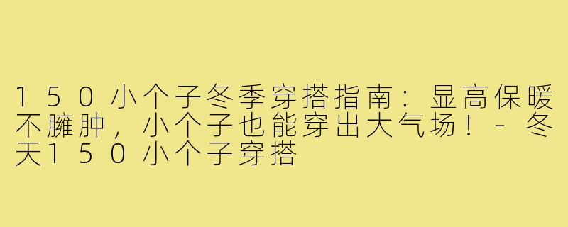 150小个子冬季穿搭指南：显高保暖不臃肿，小个子也能穿出大气场！-冬天150小个子穿搭