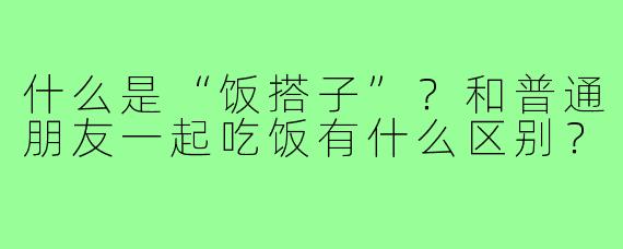 什么是“饭搭子”？和普通朋友一起吃饭有什么区别？
