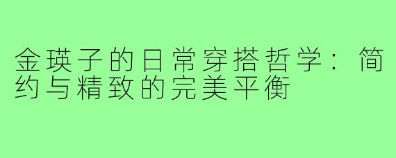金瑛子的日常穿搭哲学：简约与精致的完美平衡