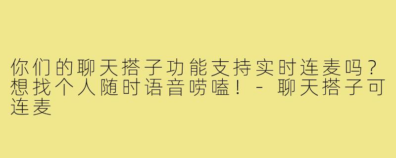 你们的聊天搭子功能支持实时连麦吗?想找个人随时语音唠嗑!-聊天搭子可连麦