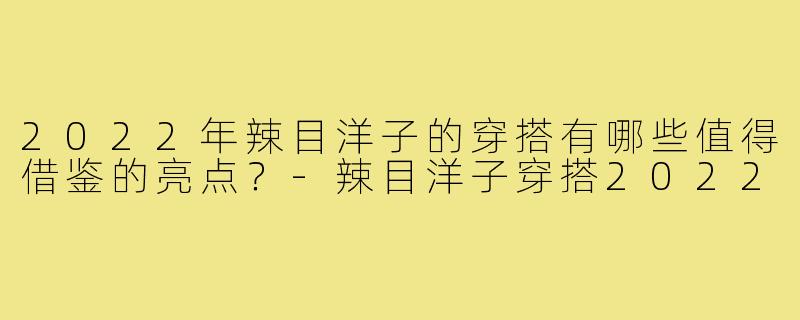 2022年辣目洋子的穿搭有哪些值得借鉴的亮点?-辣目洋子穿搭2022