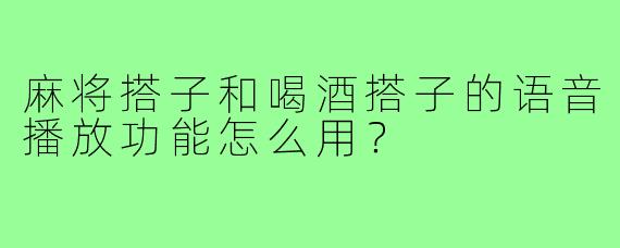 麻将搭子和喝酒搭子的语音播放功能怎么用?