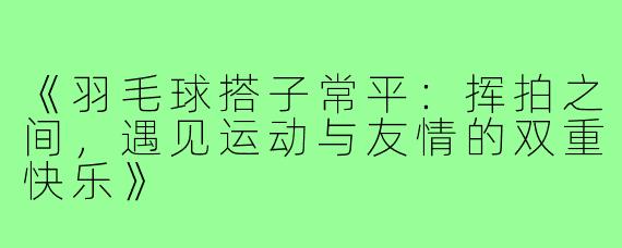 《羽毛球搭子常平：挥拍之间，遇见运动与友情的双重快乐》