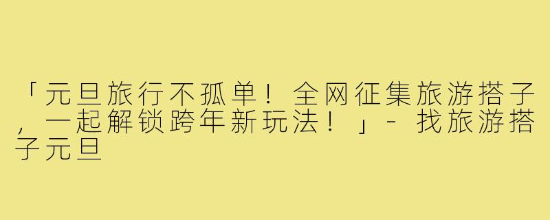 「元旦旅行不孤单！全网征集旅游搭子，一起解锁跨年新玩法！」-找旅游搭子元旦