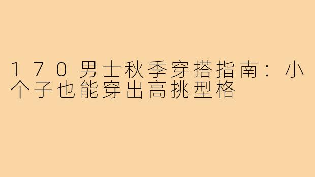 170男士秋季穿搭指南：小个子也能穿出高挑型格
