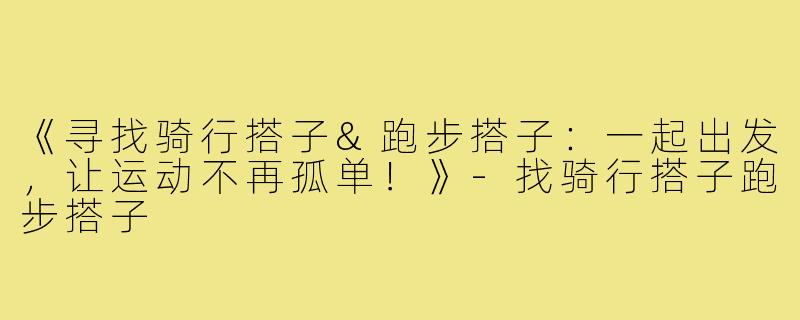 《寻找骑行搭子&跑步搭子：一起出发，让运动不再孤单！》-找骑行搭子跑步搭子