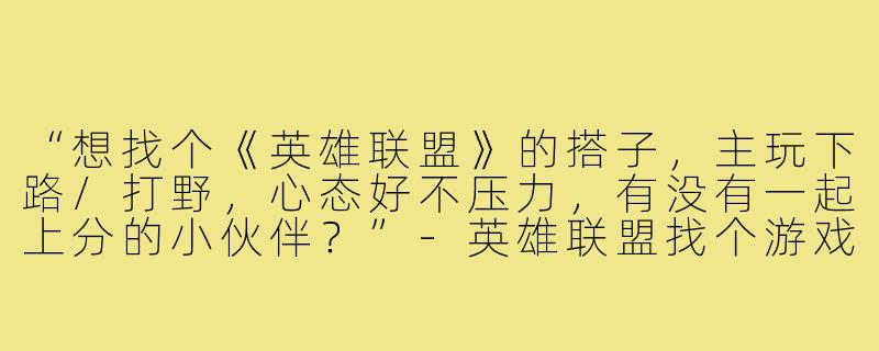“想找个《英雄联盟》的搭子，主玩下路/打野，心态好不压力，有没有一起上分的小伙伴？”