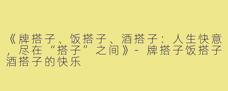 《牌搭子、饭搭子、酒搭子:人生快意,尽在“搭子”之间》-牌搭子饭搭子酒搭子的快乐